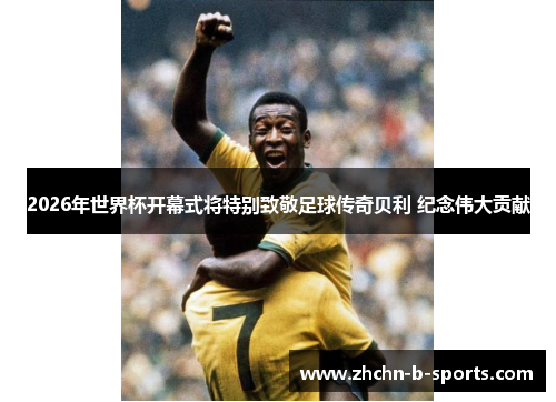 2026年世界杯开幕式将特别致敬足球传奇贝利 纪念伟大贡献