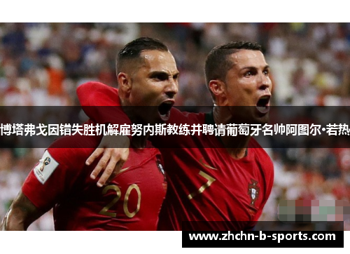 博塔弗戈因错失胜机解雇努内斯教练并聘请葡萄牙名帅阿图尔·若热