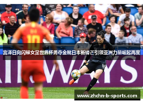 宫泽日向闪耀女足世界杯勇夺金靴日本新锋芒引领亚洲力量崛起再度