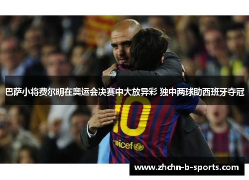 巴萨小将费尔明在奥运会决赛中大放异彩 独中两球助西班牙夺冠