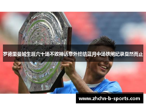 罗德里曼城生涯六十场不败神话意外终结蓝月中场铁闸纪录戛然而止