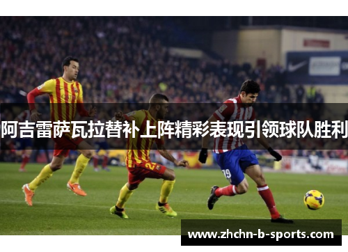 阿吉雷萨瓦拉替补上阵精彩表现引领球队胜利