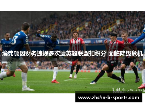 埃弗顿因财务违规多次遭英超联盟扣积分 面临降级危机