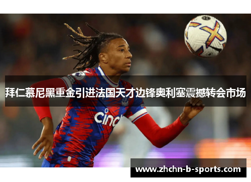 拜仁慕尼黑重金引进法国天才边锋奥利塞震撼转会市场