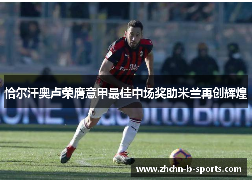 恰尔汗奥卢荣膺意甲最佳中场奖助米兰再创辉煌