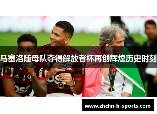 马塞洛随母队夺得解放者杯再创辉煌历史时刻