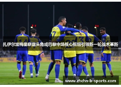 扎伊尔埃梅里崭露头角成巴黎中场核心枢纽引领新一轮战术革新 扎伊尔埃梅里崭露头角成巴黎中场核心枢纽引领新一轮战术革新