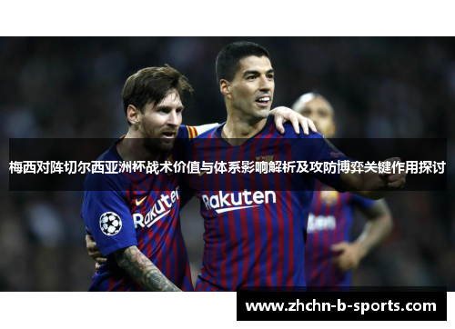 梅西对阵切尔西亚洲杯战术价值与体系影响解析及攻防博弈关键作用探讨