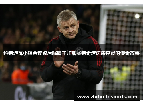 科特迪瓦小组赛惨败后解雇主帅加塞特奇迹逆袭夺冠的传奇故事 科特迪瓦小组赛惨败后解雇主帅加塞特奇迹逆袭夺冠的传奇故事