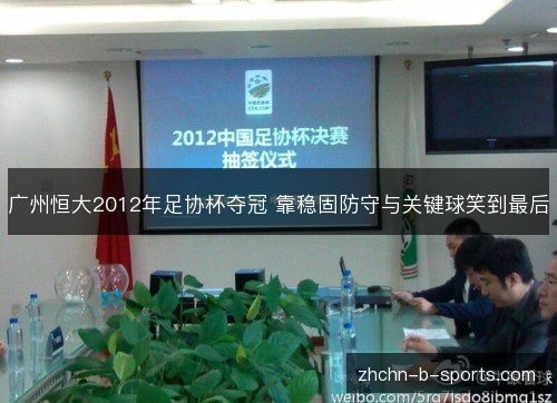 广州恒大2012年足协杯夺冠 靠稳固防守与关键球笑到最后 广州恒大2012年足协杯夺冠 靠稳固防守与关键球笑到最后